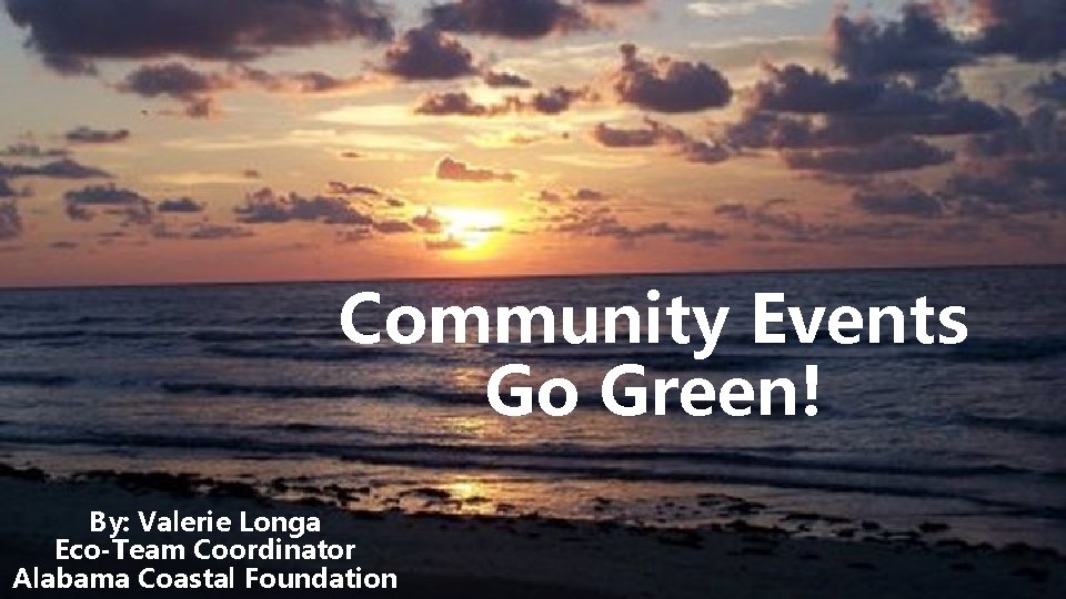 Community Events Go Green! By: Valerie Longa Eco-Team Coordinator Alabama Coastal Foundation 