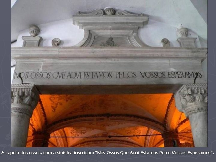 A capela dos ossos, com a sinistra inscrição: “Nós Ossos Que Aqui Estamos Pelos
