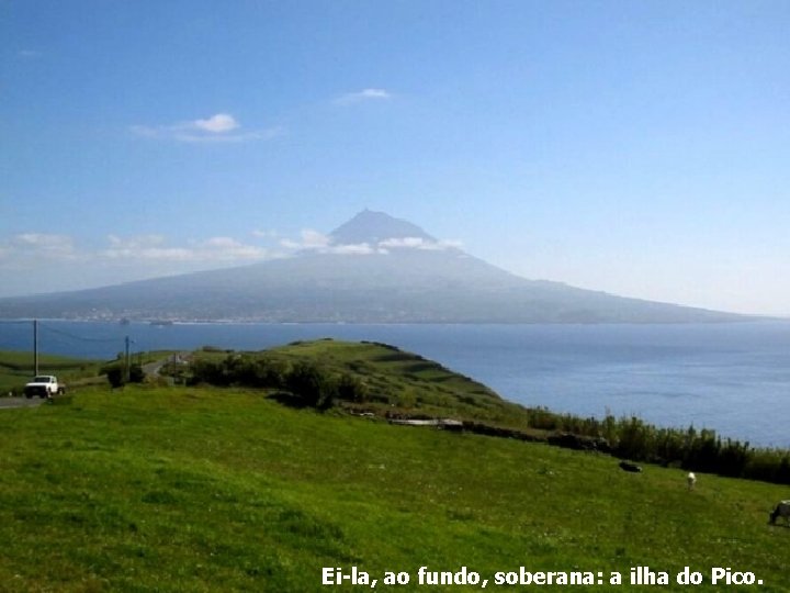 Ei-la, ao fundo, soberana: a ilha do Pico. 