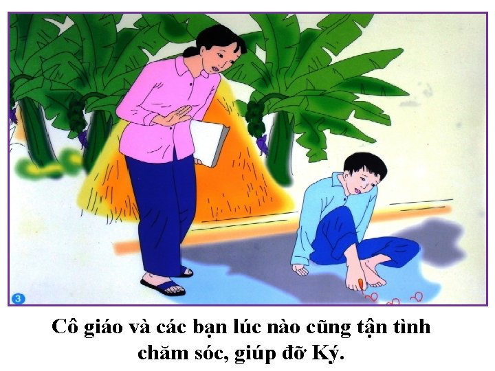 Cô giáo và các bạn lúc nào cũng tận tình chăm sóc, giúp đỡ Cô giáo và các bạn lúc nào cũng tận tình chăm sóc, giúp đỡ
