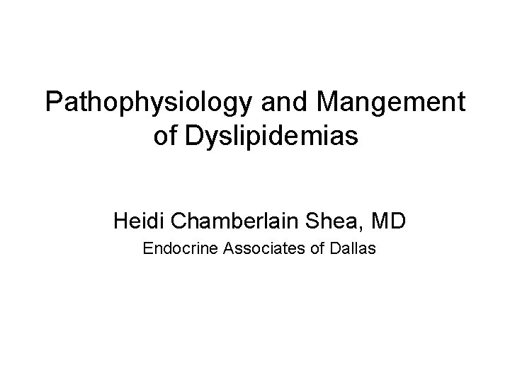 Pathophysiology and Mangement of Dyslipidemias Heidi Chamberlain Shea, MD Endocrine Associates of Dallas 