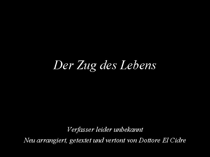 Der Zug des Lebens Verfasser leider unbekannt Neu arrangiert, getextet und vertont von Dottore