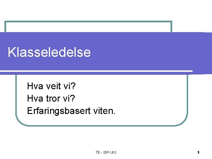 Klasseledelse Hva veit vi? Hva tror vi? Erfaringsbasert viten. TE - ISP-UIO 1 