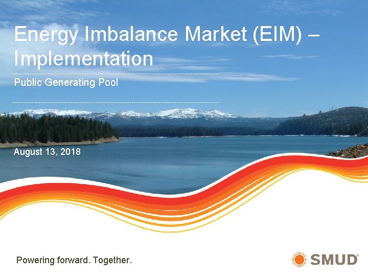 Energy Imbalance Market (EIM) – Implementation Public Generating Pool August 13, 2018 Powering forward.