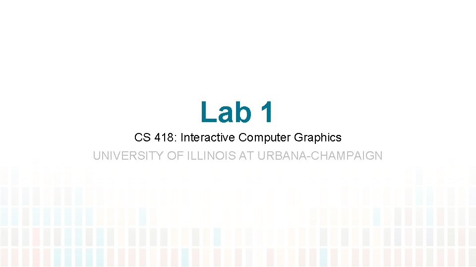 Lab 1 CS 418: Interactive Computer Graphics UNIVERSITY OF ILLINOIS AT URBANA-CHAMPAIGN 
