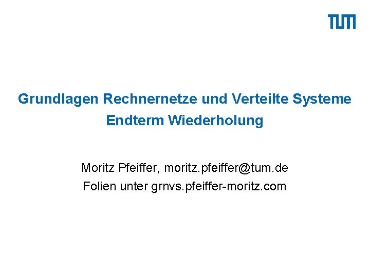 Grundlagen Rechnernetze und Verteilte Systeme Endterm Wiederholung Moritz Pfeiffer, moritz. pfeiffer@tum. de Folien unter