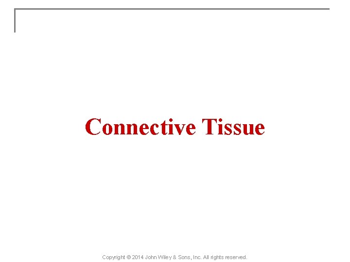Connective Tissue Copyright © 2014 John Wiley & Sons, Inc. All rights reserved. 