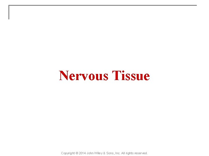 Nervous Tissue Copyright © 2014 John Wiley & Sons, Inc. All rights reserved. 