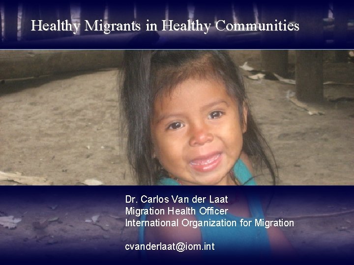 Healthy Migrants in Healthy Communities Dr. Carlos Van der Laat Migration Health Officer International