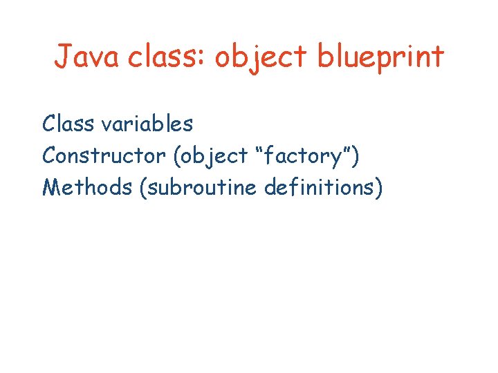 Java class: object blueprint Class variables Constructor (object “factory”) Methods (subroutine definitions) 