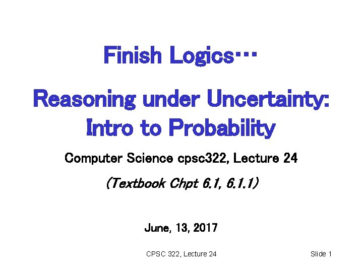 Finish Logics… Reasoning under Uncertainty: Intro to Probability Computer Science cpsc 322, Lecture 24