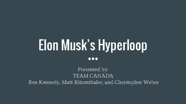 Elon Musk’s Hyperloop Presented by: TEAM CANADA Ben Kennedy, Matt Ritzenthaler, and Christopher Weber