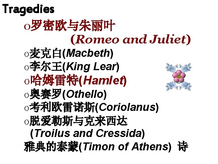 Tragedies o罗密欧与朱丽叶 (Romeo and Juliet) o麦克白(Macbeth) o李尔王(King Lear) o哈姆雷特(Hamlet) o奥赛罗(Othello) o考利欧雷诺斯(Coriolanus) o脱爱勒斯与克来西达 (Troilus and