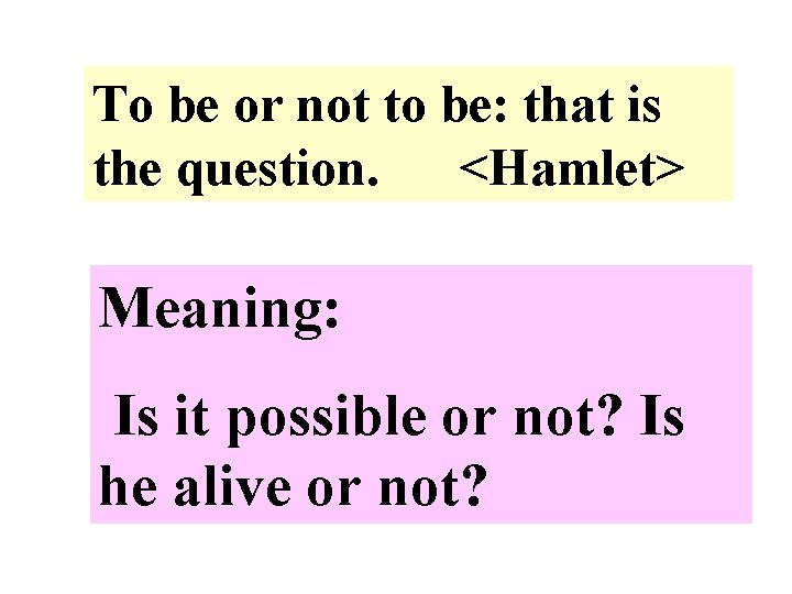 To be or not to be: that is the question. <Hamlet> Meaning: Is it