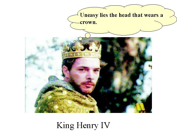 Uneasy lies the head that wears a crown. King Henry IV 