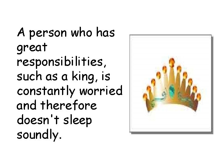 A person who has great responsibilities, such as a king, is constantly worried and