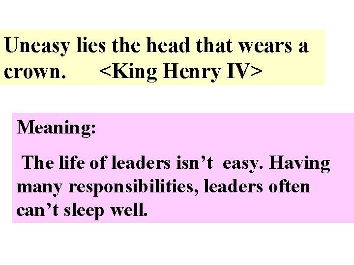 Uneasy lies the head that wears a crown. <King Henry IV> Meaning: The life