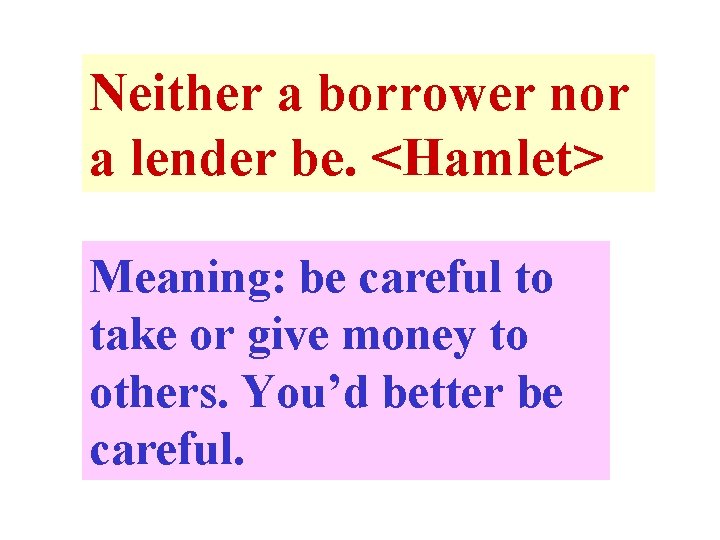 Neither a borrower nor a lender be. <Hamlet> Meaning: be careful to take or