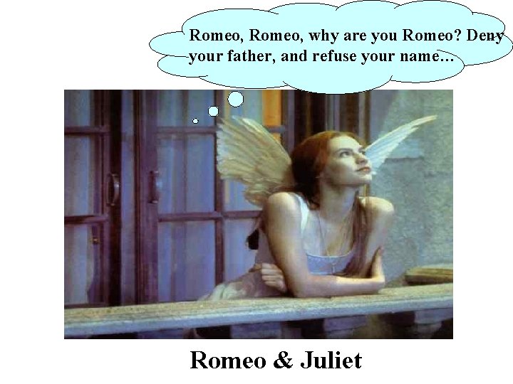 Romeo, why are you Romeo? Deny your father, and refuse your name… Romeo &