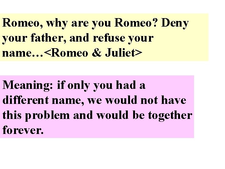 Romeo, why are you Romeo? Deny your father, and refuse your name…<Romeo & Juliet>