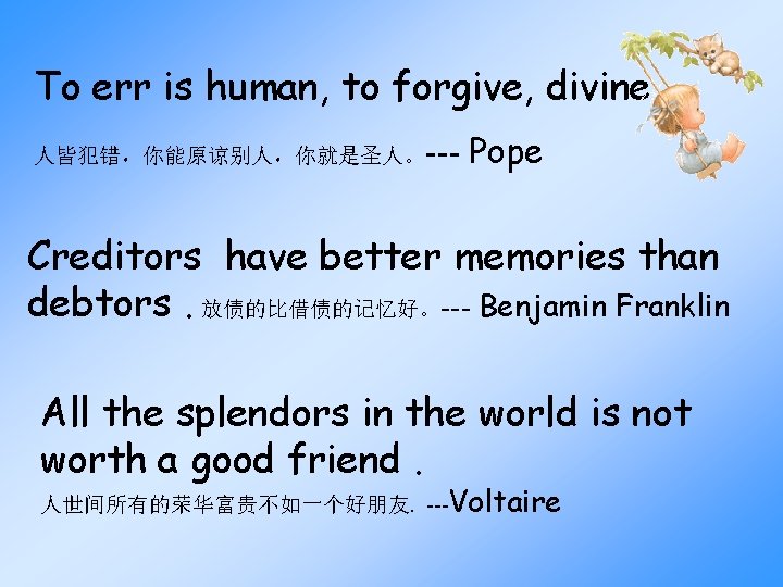 To err is human, to forgive, divine. --- Pope 人皆犯错，你能原谅别人，你就是圣人。 Creditors have better memories