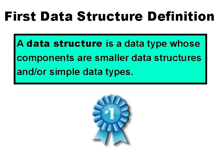 First Data Structure Definition A data structure is a data type whose components are