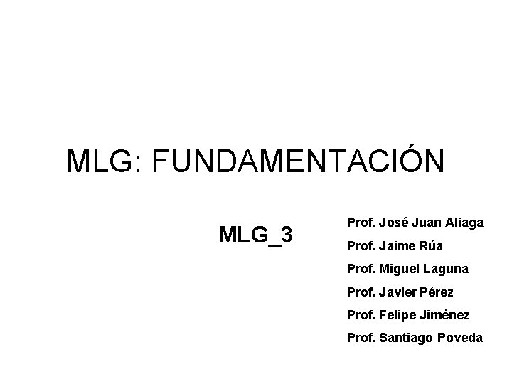 MLG: FUNDAMENTACIÓN MLG_3 Prof. José Juan Aliaga Prof. Jaime Rúa Prof. Miguel Laguna Prof.