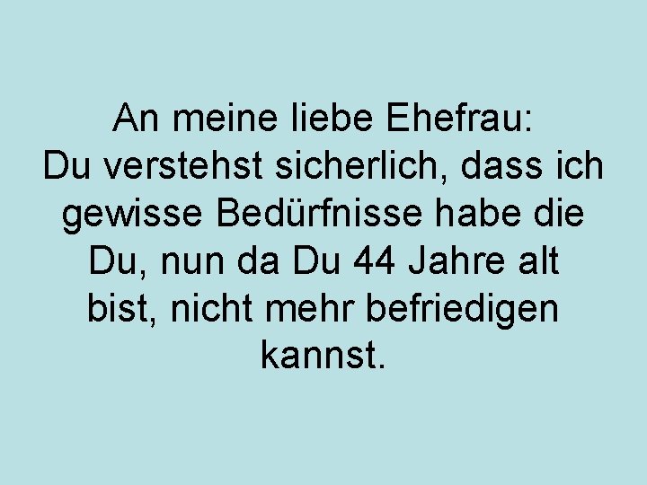 An meine liebe Ehefrau: Du verstehst sicherlich, dass ich gewisse Bedürfnisse habe die Du,
