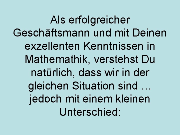 Als erfolgreicher Geschäftsmann und mit Deinen exzellenten Kenntnissen in Mathemathik, verstehst Du natürlich, dass