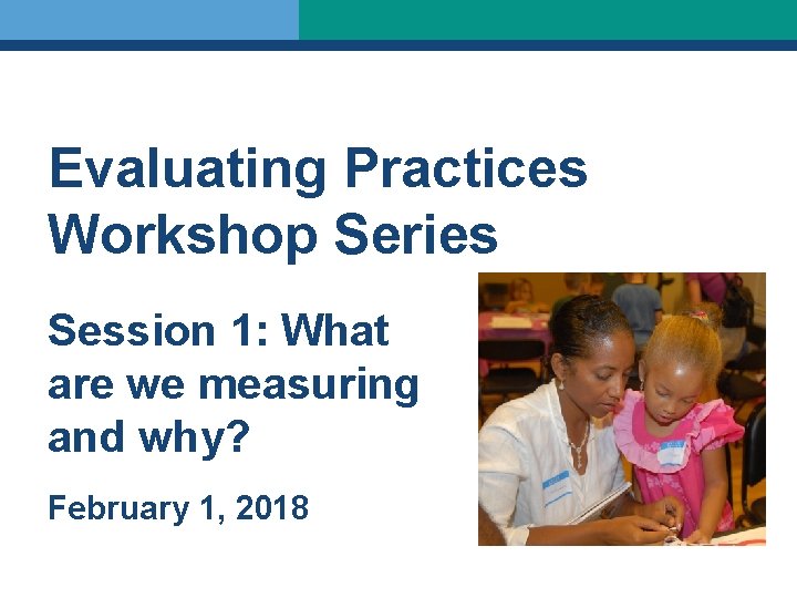 Evaluating Practices Workshop Series Session 1: What are we measuring and why? February 1, Evaluating Practices Workshop Series Session 1: What are we measuring and why? February 1,