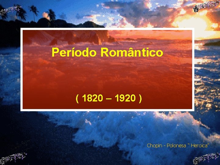 Período Romântico ( 1820 – 1920 ) Chopin - Polonesa “ Heroica” 