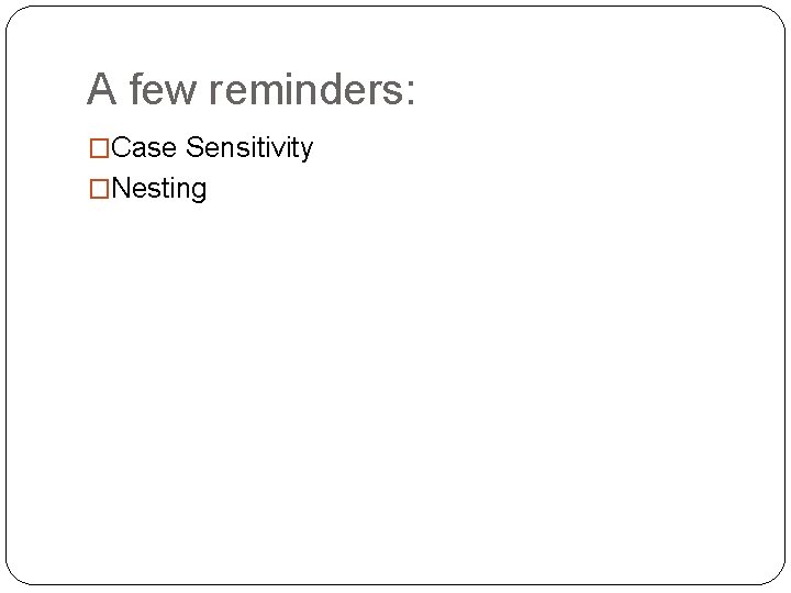 A few reminders: �Case Sensitivity �Nesting 