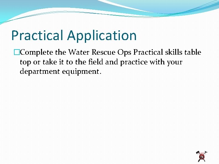 Practical Application �Complete the Water Rescue Ops Practical skills table top or take it