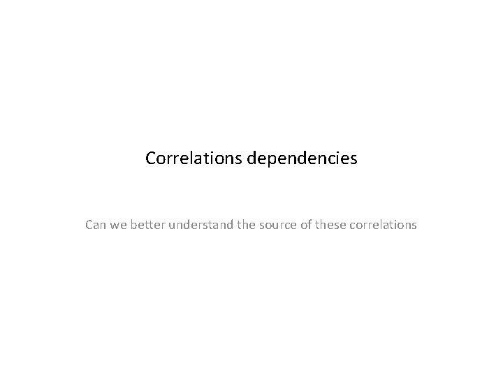 Correlations dependencies Can we better understand the source of these correlations 