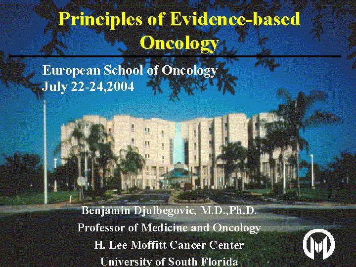 Principles of Evidence-based Oncology European School of Oncology July 22 -24, 2004 Benjamin Djulbegovic,