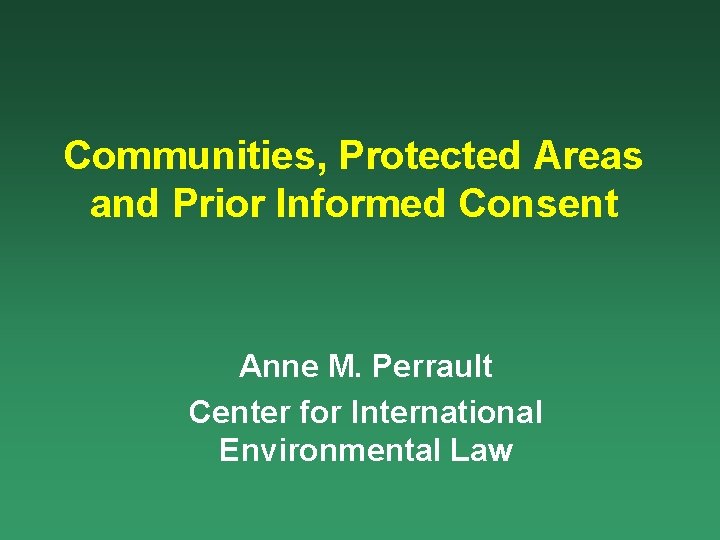 Communities, Protected Areas and Prior Informed Consent Anne M. Perrault Center for International Environmental