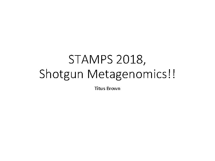STAMPS 2018, Shotgun Metagenomics!! Titus Brown 