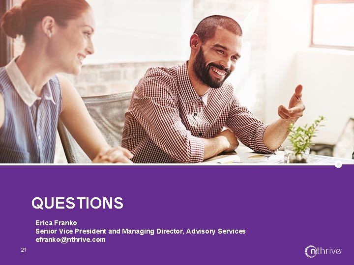 QUESTIONS Erica Franko Senior Vice President and Managing Director, Advisory Services efranko@nthrive. com 21