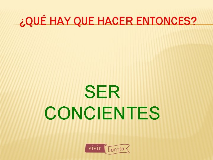 ¿QUÉ HAY QUE HACER ENTONCES? SER CONCIENTES 