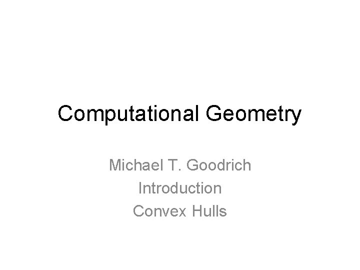 Computational Geometry Michael T. Goodrich Introduction Convex Hulls 