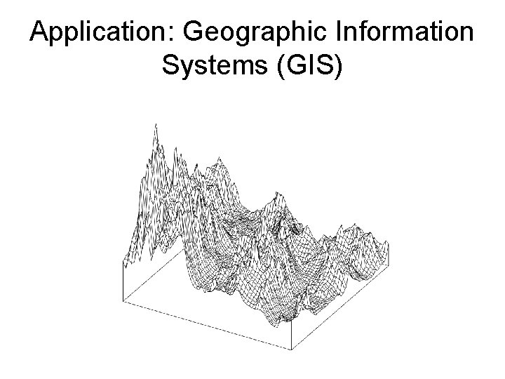 Application: Geographic Information Systems (GIS) 