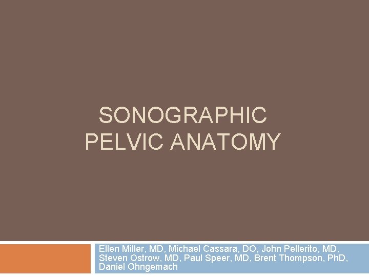 SONOGRAPHIC PELVIC ANATOMY Ellen Miller, MD, Michael Cassara, DO, John Pellerito, MD, Steven Ostrow,