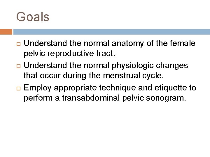 Goals Understand the normal anatomy of the female pelvic reproductive tract. Understand the normal