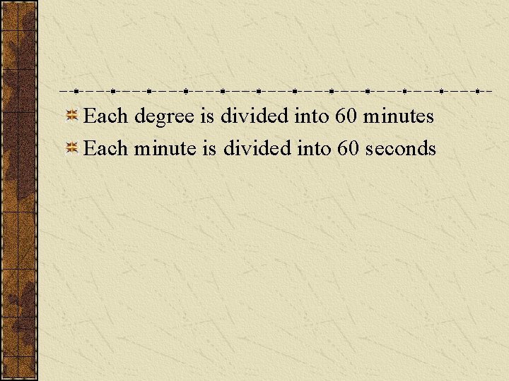 Each degree is divided into 60 minutes Each minute is divided into 60 seconds