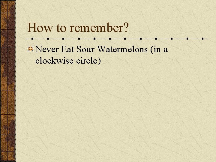 How to remember? Never Eat Sour Watermelons (in a clockwise circle) 