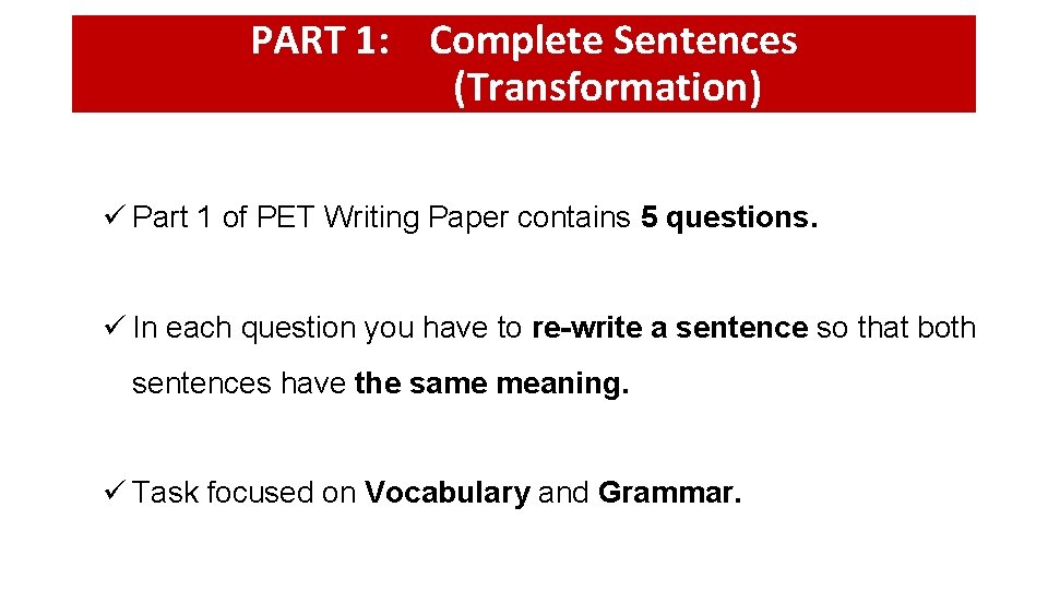PART 1: Complete Sentences (Transformation) ü Part 1 of PET Writing Paper contains 5