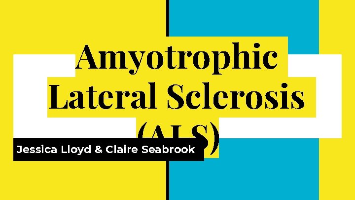 Amyotrophic Lateral Sclerosis (ALS) Jessica Lloyd & Claire Seabrook 