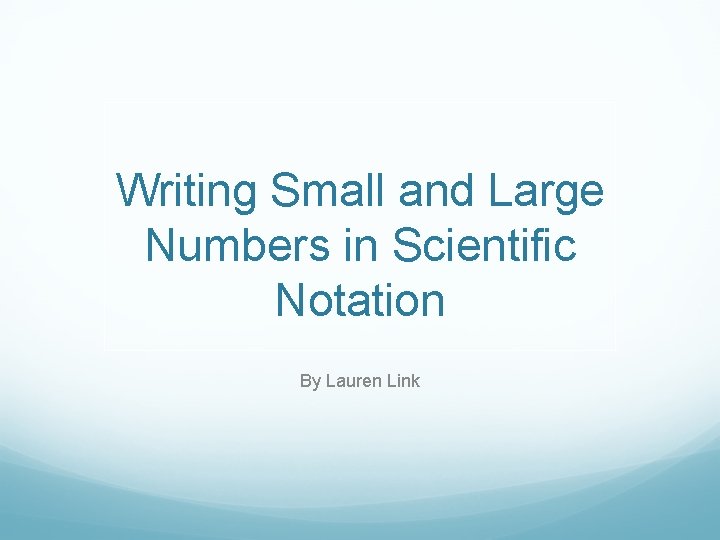 Writing Small and Large Numbers in Scientific Notation By Lauren Link 