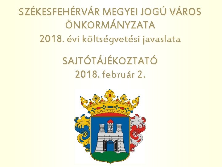 SZÉKESFEHÉRVÁR MEGYEI JOGÚ VÁROS ÖNKORMÁNYZATA 2018. évi költségvetési javaslata SAJTÓTÁJÉKOZTATÓ 2018. február 2. 