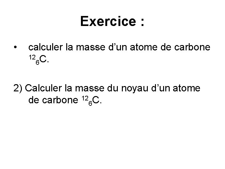 Exercice : • calculer la masse d’un atome de carbone 12 C. 6 2)